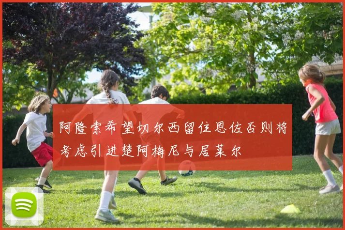 阿隆索希望切尔西留住恩佐否则将考虑引进楚阿梅尼与居莱尔