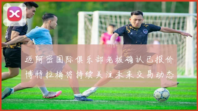 迈阿密国际俱乐部老板确认已报价博特拉梅将持续关注未来交易动态