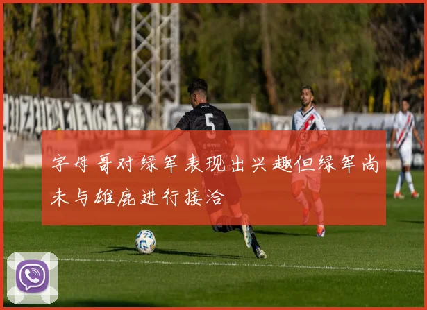 字母哥对绿军表现出兴趣但绿军尚未与雄鹿进行接洽