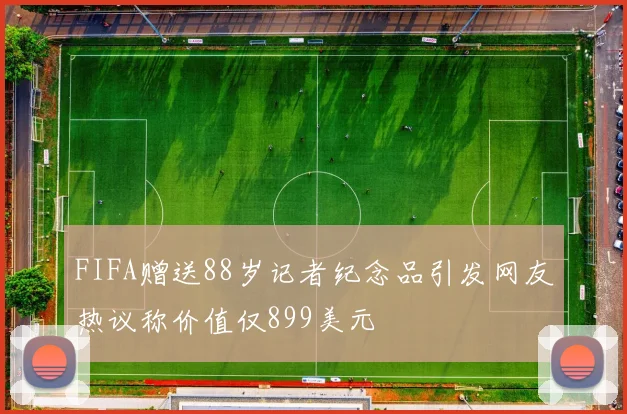 FIFA赠送88岁记者纪念品引发网友热议称价值仅899美元