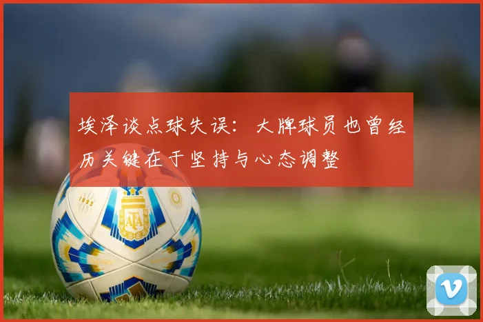 埃泽谈点球失误：大牌球员也曾经历关键在于坚持与心态调整