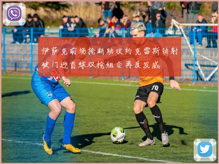 伊萨克前场抢断助攻约克雷斯劲射破门迎首球双枪组合再度发威