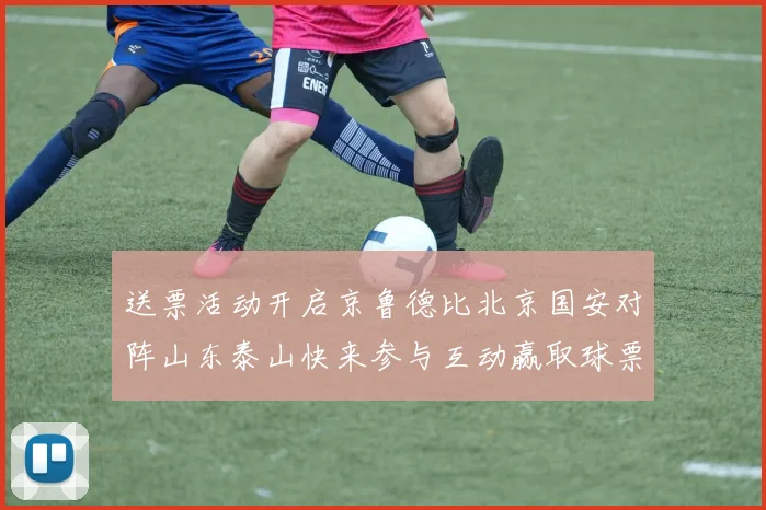送票活动开启京鲁德比北京国安对阵山东泰山快来参与互动赢取球票
