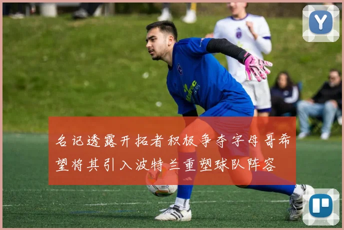 名记透露开拓者积极争夺字母哥希望将其引入波特兰重塑球队阵容