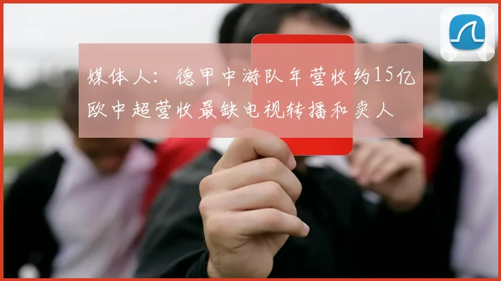 媒体人：德甲中游队年营收约15亿欧中超营收最缺电视转播和卖人