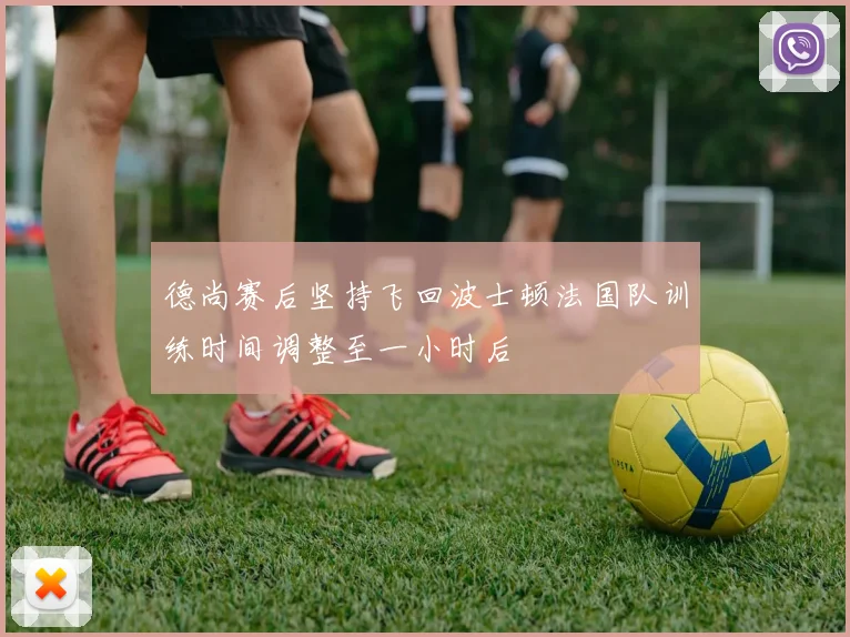 德尚赛后坚持飞回波士顿法国队训练时间调整至一小时后