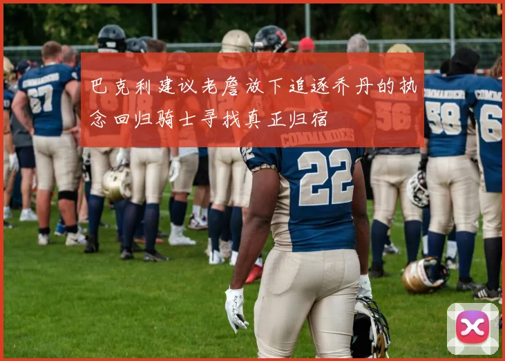 巴克利建议老詹放下追逐乔丹的执念回归骑士寻找真正归宿
