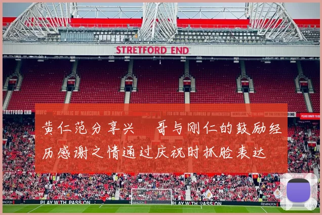 黄仁范分享兴慜哥与刚仁的鼓励经历感谢之情通过庆祝时抓脸表达