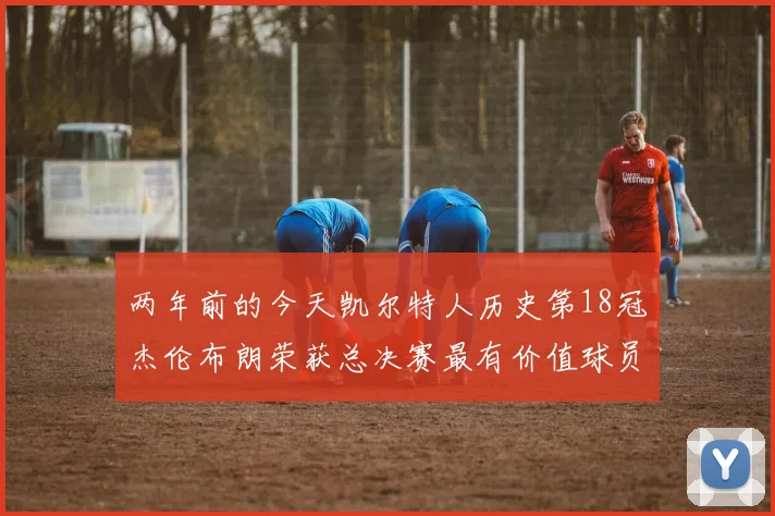 两年前的今天凯尔特人历史第18冠杰伦布朗荣获总决赛最有价值球员
