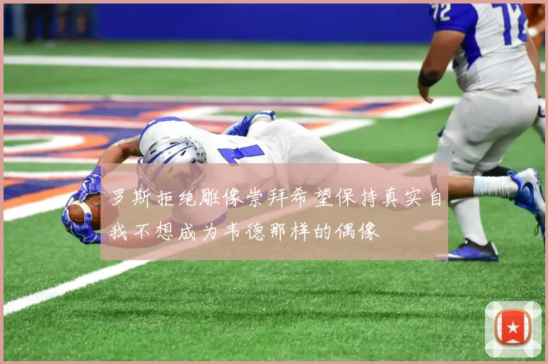 罗斯拒绝雕像崇拜希望保持真实自我不想成为韦德那样的偶像