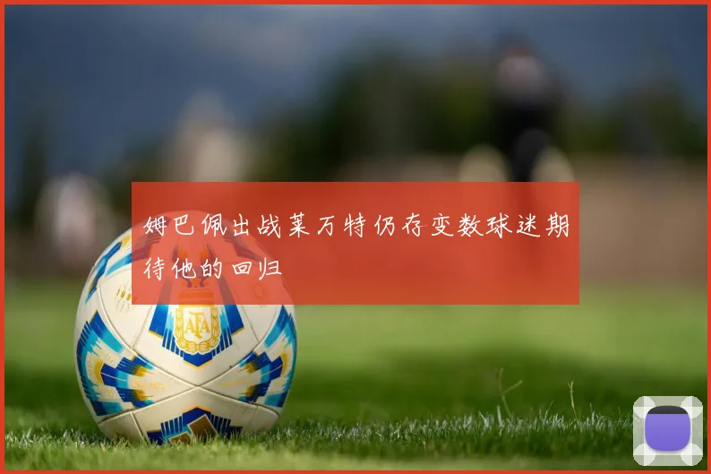 姆巴佩出战莱万特仍存变数球迷期待他的回归