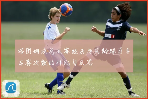塔图姆谈总决赛经历与同龄球员季后赛次数的对比与反思