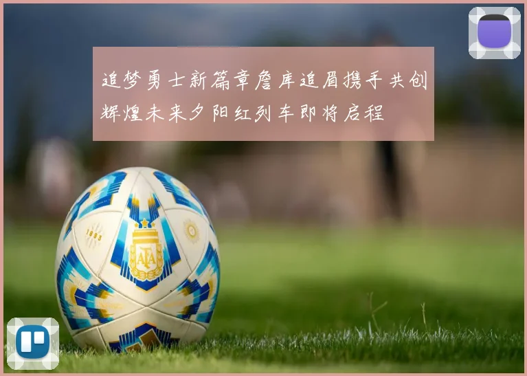 追梦勇士新篇章詹库追眉携手共创辉煌未来夕阳红列车即将启程