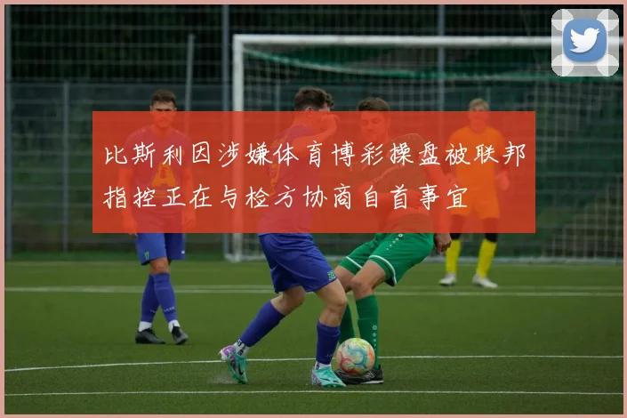 比斯利因涉嫌体育博彩操盘被联邦指控正在与检方协商自首事宜