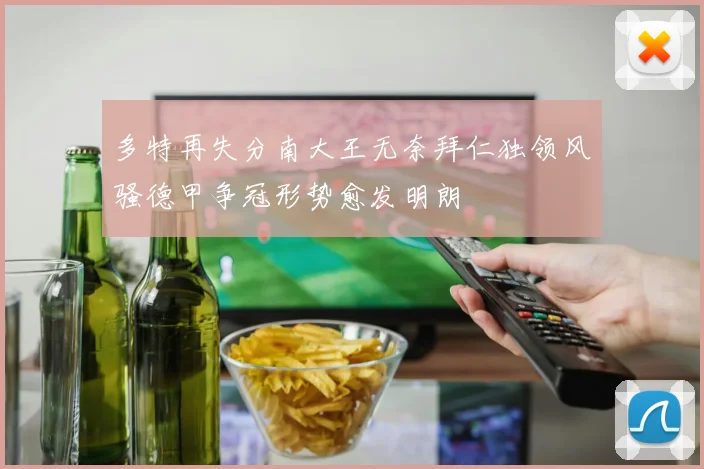 多特再失分南大王无奈拜仁独领风骚德甲争冠形势愈发明朗