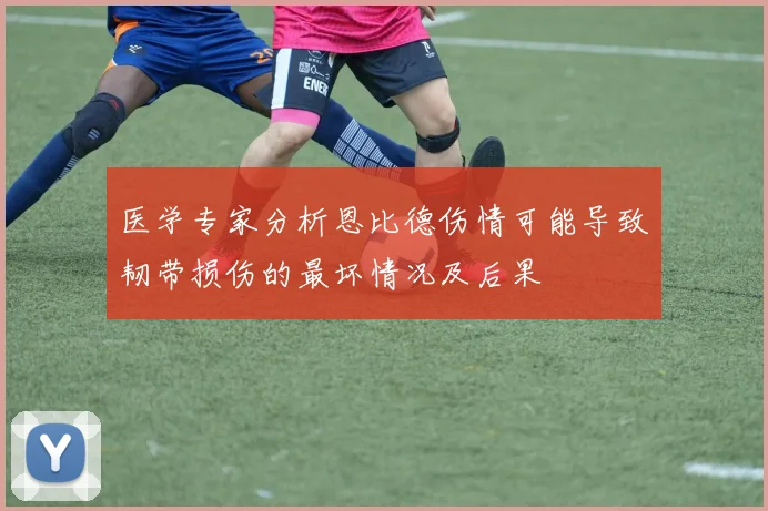 医学专家分析恩比德伤情可能导致韧带损伤的最坏情况及后果