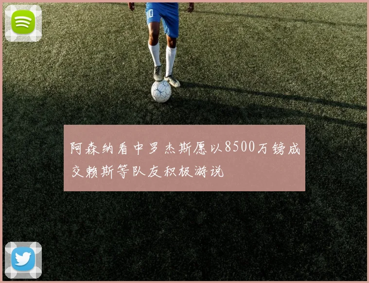 阿森纳看中罗杰斯愿以8500万镑成交赖斯等队友积极游说